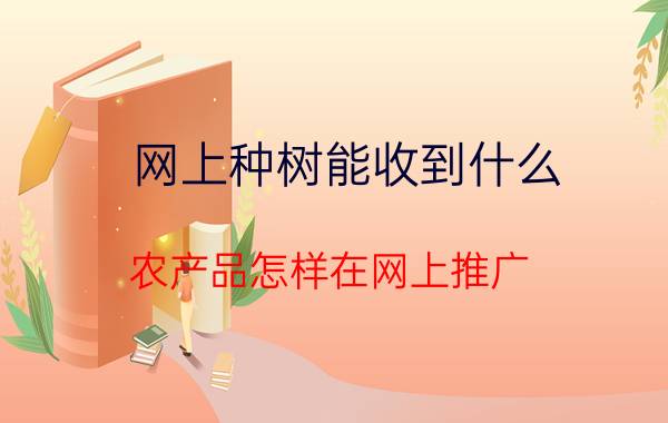 网上种树能收到什么 农产品怎样在网上推广，有什么好的平台？